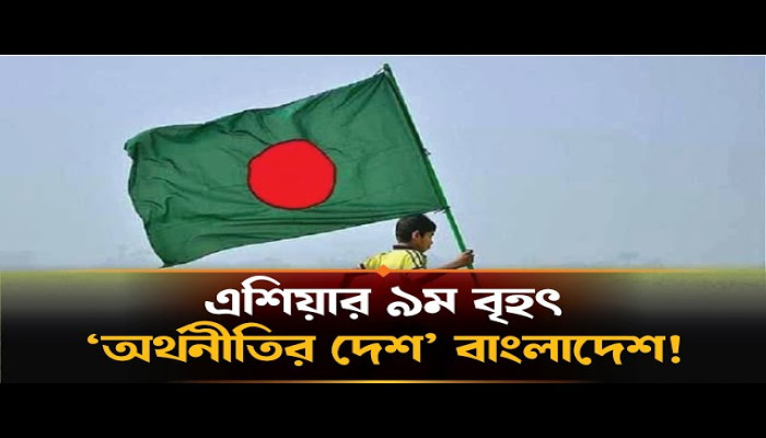 এশিয়ার নবম বৃহৎ অর্থনীতির দেশ বাংলাদেশ।